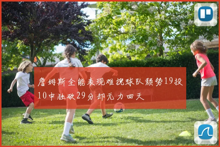 詹姆斯全能表现难挽球队颓势19投10中独砍29分却无力回天