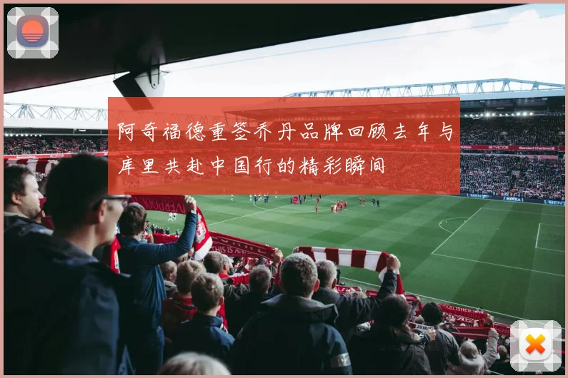 阿奇福德重签乔丹品牌回顾去年与库里共赴中国行的精彩瞬间