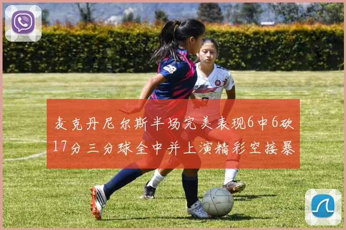 麦克丹尼尔斯半场完美表现6中6砍17分三分球全中并上演精彩空接暴扣