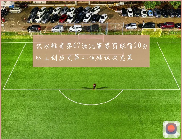 武切维奇第67场比赛零罚球得20分以上创历史第二佳绩仅次克莱