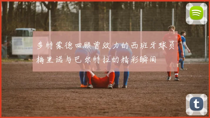 多特蒙德回顾曾效力的西班牙球员梅里诺与巴尔特拉的精彩瞬间