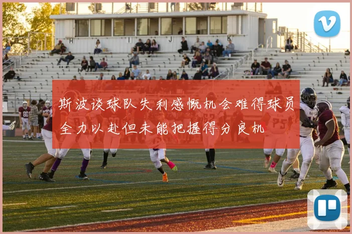 斯波谈球队失利感慨机会难得球员全力以赴但未能把握得分良机