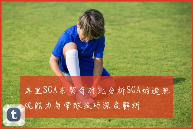 库里SGA东契奇对比分析SGA的造犯规能力与带球技巧深度解析