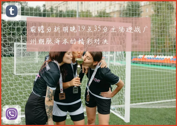 前瞻分析明晚19点35分主场迎战广州朗肽海本的精彩对决