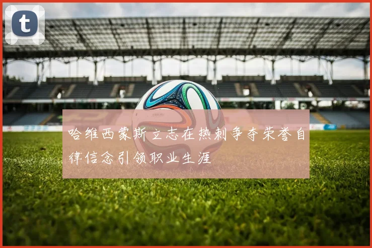 哈维西蒙斯立志在热刺争夺荣誉自律信念引领职业生涯