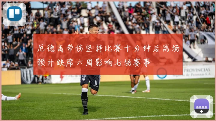 厄德高带伤坚持比赛十分钟后离场预计缺席六周影响七场赛事