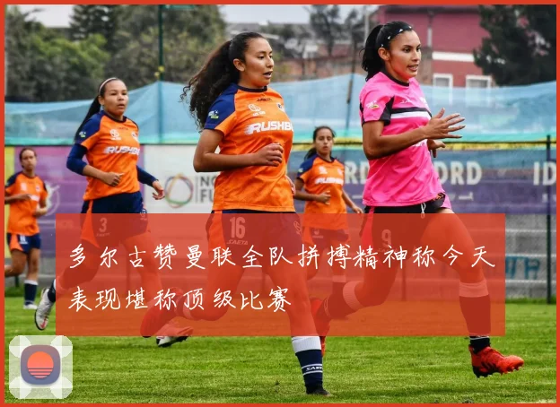 多尔古赞曼联全队拼搏精神称今天表现堪称顶级比赛