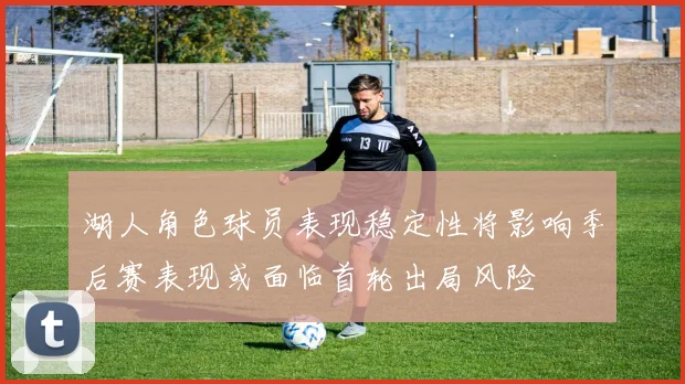 湖人角色球员表现稳定性将影响季后赛表现或面临首轮出局风险