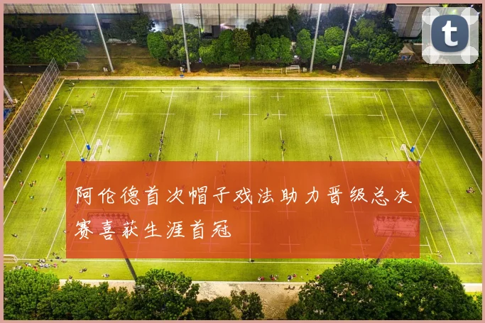 阿伦德首次帽子戏法助力晋级总决赛喜获生涯首冠