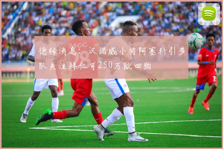 德转消息：汉诺威小将阿塞科引多队关注拜仁可250万欧回购
