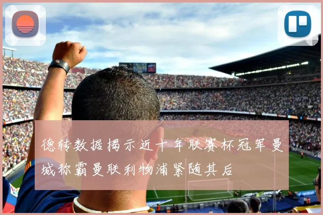 德转数据揭示近十年联赛杯冠军曼城称霸曼联利物浦紧随其后