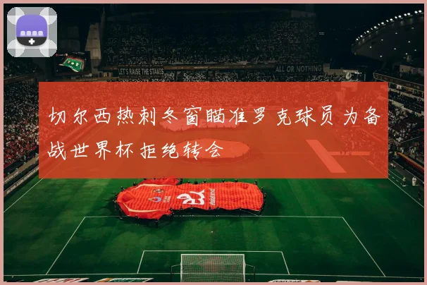 切尔西热刺冬窗瞄准罗克球员为备战世界杯拒绝转会