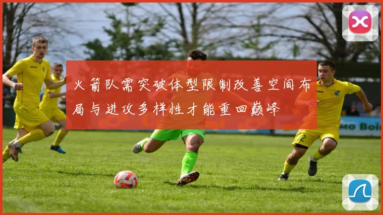 火箭队需突破体型限制改善空间布局与进攻多样性才能重回巅峰