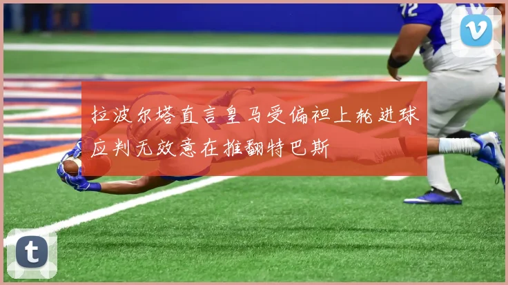 拉波尔塔直言皇马受偏袒上轮进球应判无效意在推翻特巴斯