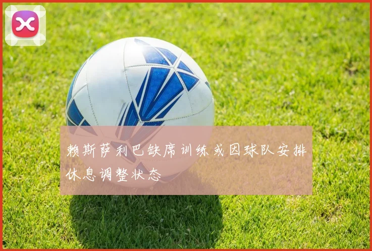 赖斯萨利巴缺席训练或因球队安排休息调整状态