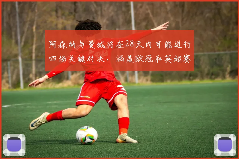 阿森纳与曼城将在28天内可能进行四场关键对决，涵盖欧冠和英超赛事