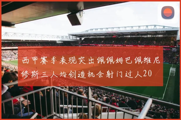 西甲赛季表现突出佩佩姆巴佩维尼修斯三人均创造机会射门过人20