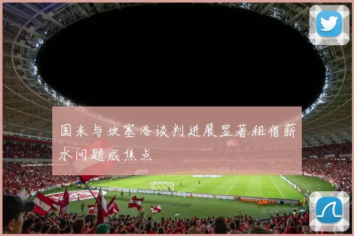 国米与坎塞洛谈判进展显著租借薪水问题成焦点