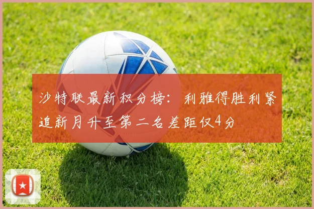 沙特联最新积分榜：利雅得胜利紧追新月升至第二名差距仅4分