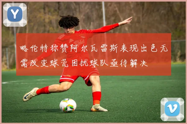 略伦特称赞阿尔瓦雷斯表现出色无需改变球荒困扰球队亟待解决