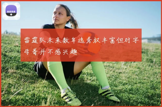 雷霆队未来数年选秀权丰富但对字母哥并不感兴趣