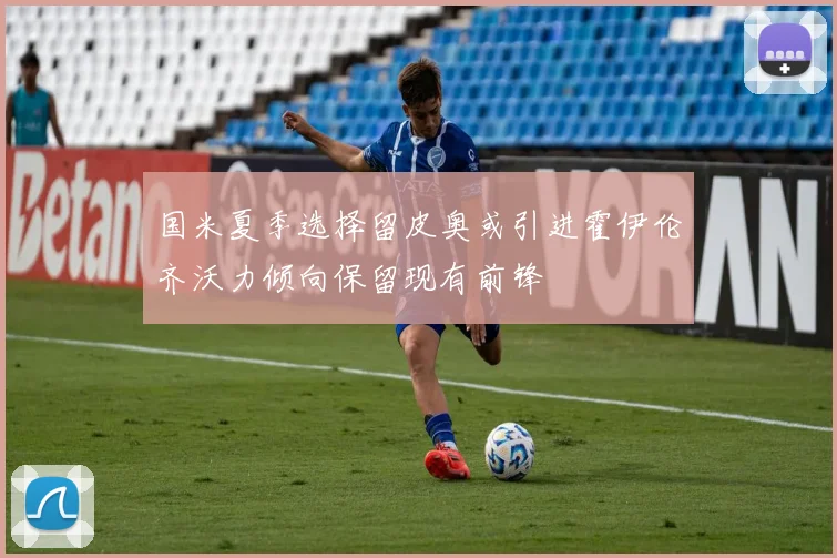 国米夏季选择留皮奥或引进霍伊伦齐沃力倾向保留现有前锋