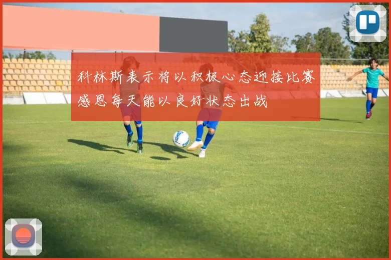 科林斯表示将以积极心态迎接比赛感恩每天能以良好状态出战