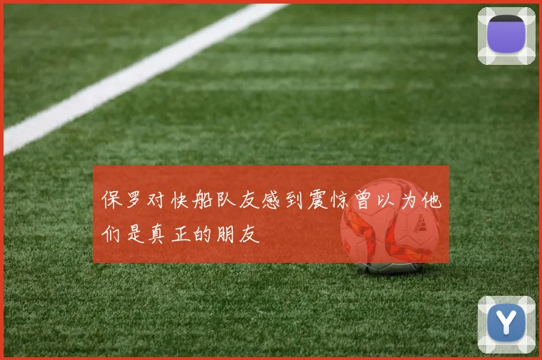 保罗对快船队友感到震惊曾以为他们是真正的朋友