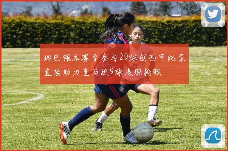 姆巴佩本赛季参与29球创西甲纪录直接助力皇马近9球表现抢眼