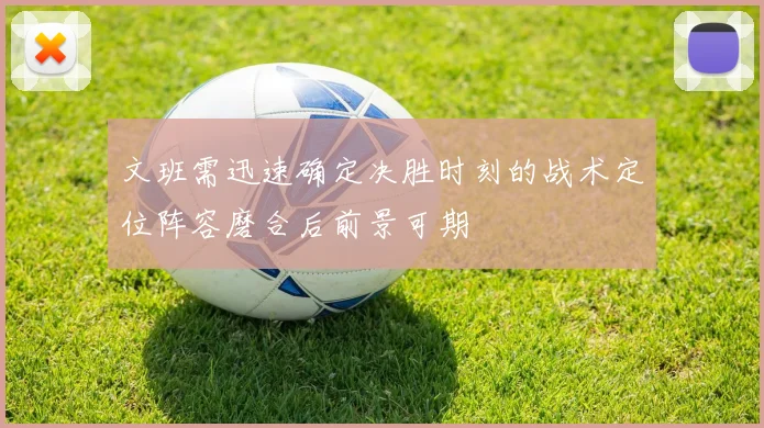 文班需迅速确定决胜时刻的战术定位阵容磨合后前景可期