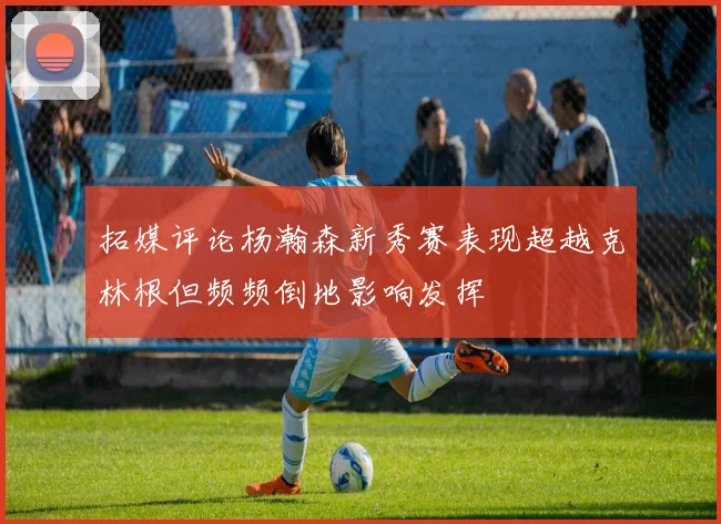 拓媒评论杨瀚森新秀赛表现超越克林根但频频倒地影响发挥