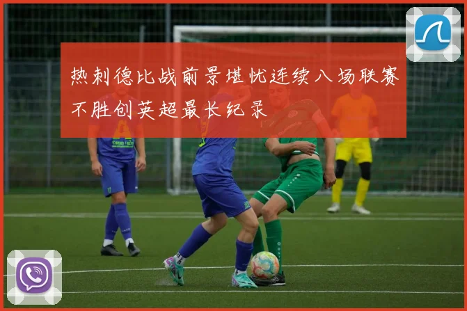热刺德比战前景堪忧连续八场联赛不胜创英超最长纪录
