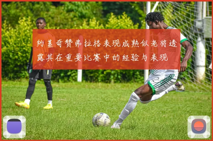 约基奇赞弗拉格表现成熟似老将透露其在重要比赛中的经验与表现