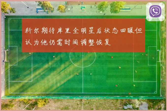 科尔期待库里全明星后状态回暖但认为他仍需时间调整恢复