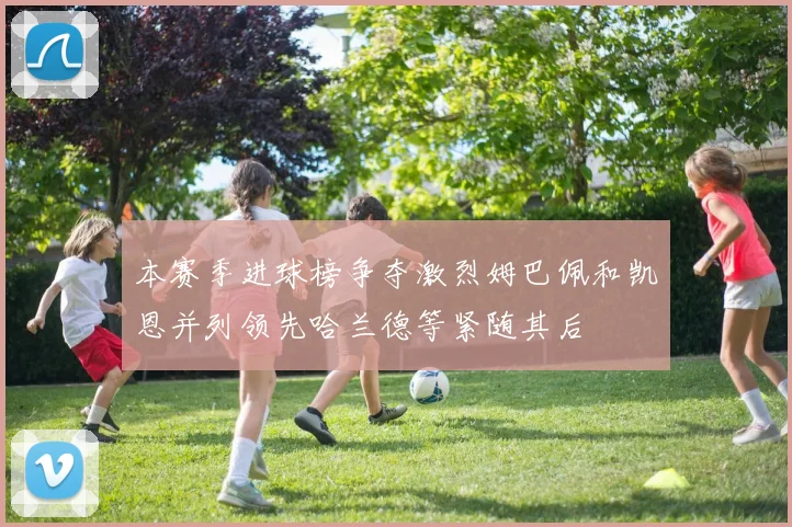 本赛季进球榜争夺激烈姆巴佩和凯恩并列领先哈兰德等紧随其后