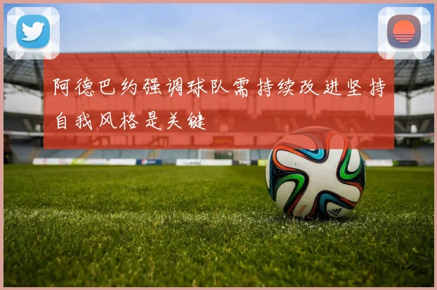 阿德巴约强调球队需持续改进坚持自我风格是关键